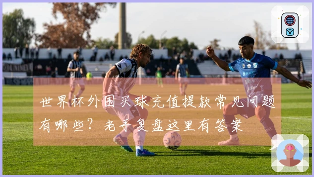 世界杯外围买球充值提款常见问题有哪些？老手复盘这里有答案