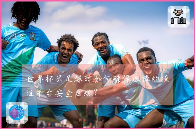 世界杯买足球时如何确保选择的投注平台安全合规？