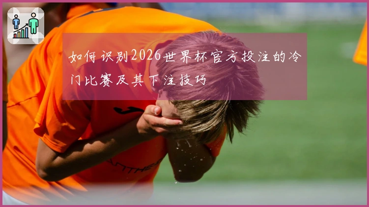 如何识别2026世界杯官方投注的冷门比赛及其下注技巧