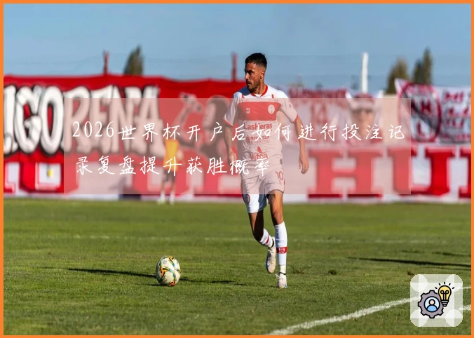 2026世界杯开户后如何进行投注记录复盘提升获胜概率