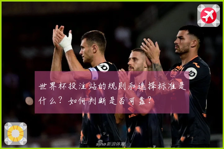 世界杯投注站的规则和选择标准是什么？如何判断是否可靠？