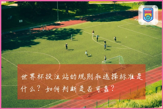 世界杯投注站的规则和选择标准是什么？如何判断是否可靠？