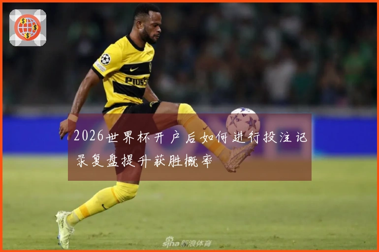 2026世界杯开户后如何进行投注记录复盘提升获胜概率