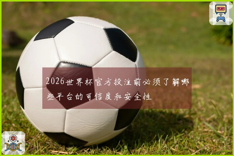 2026世界杯官方投注前必须了解哪些平台的可信度和安全性