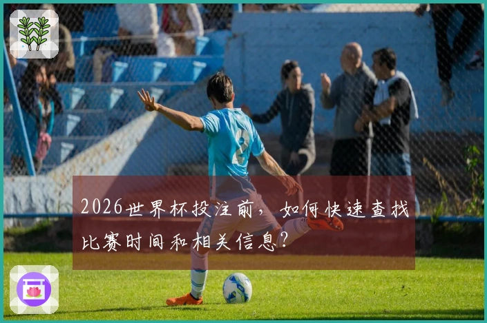 2026世界杯投注前，如何快速查找比赛时间和相关信息？