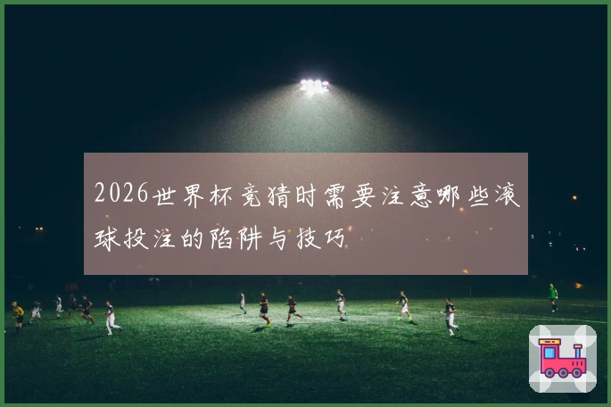 2026世界杯竞猜时需要注意哪些滚球投注的陷阱与技巧