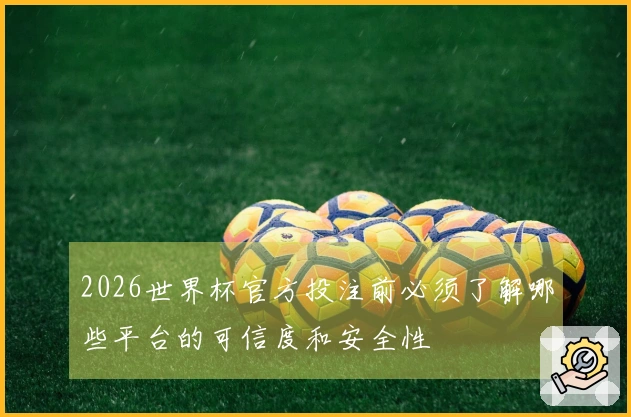 2026世界杯官方投注前必须了解哪些平台的可信度和安全性