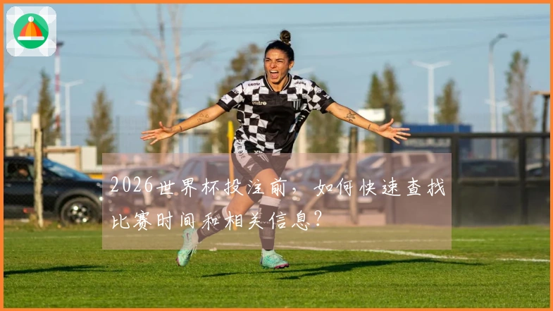 2026世界杯投注前，如何快速查找比赛时间和相关信息？